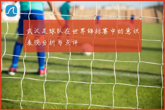 武汉足球队在世界锦标赛中的意识表现分析与点评