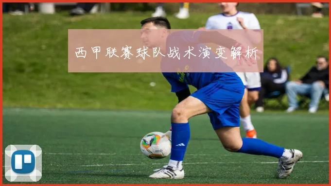 西甲联赛球队战术演变解析