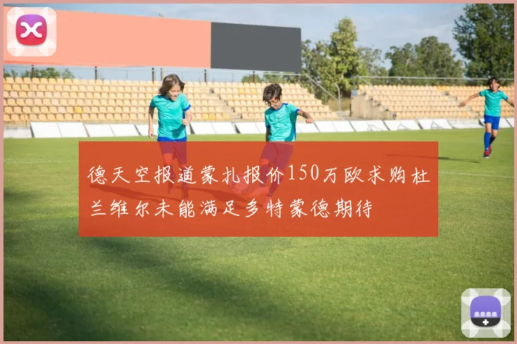 德天空报道蒙扎报价150万欧求购杜兰维尔未能满足多特蒙德期待
