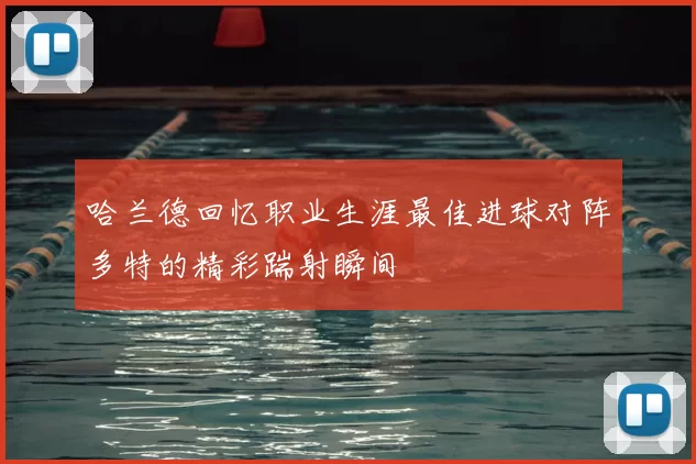 哈兰德回忆职业生涯最佳进球对阵多特的精彩踹射瞬间