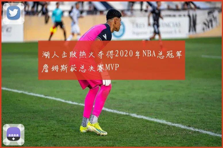 湖人击败热火夺得2020年NBA总冠军詹姆斯获总决赛MVP