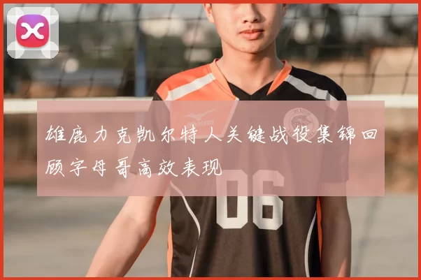 雄鹿力克凯尔特人关键战役集锦回顾字母哥高效表现