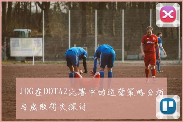 JDG在DOTA2比赛中的运营策略分析与成败得失探讨
