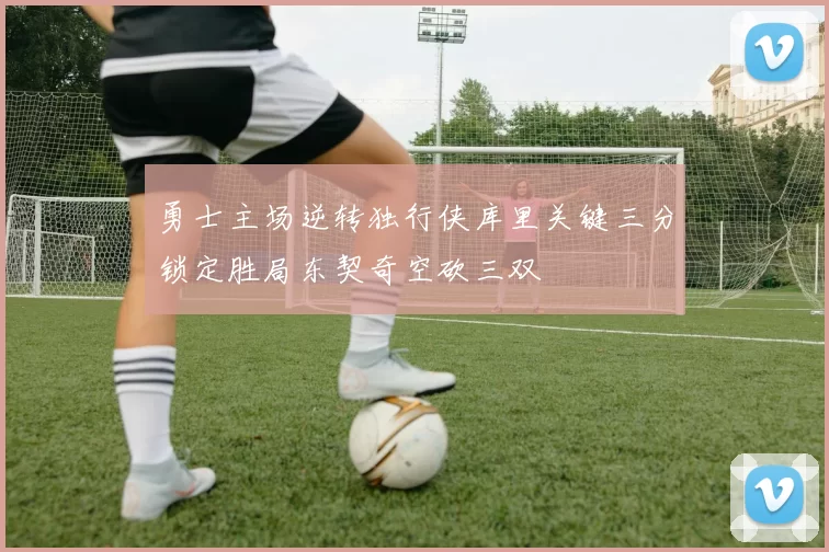 勇士主场逆转独行侠库里关键三分锁定胜局东契奇空砍三双