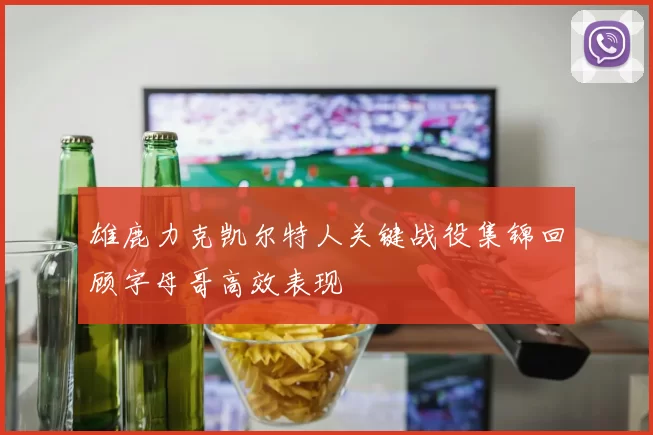 雄鹿力克凯尔特人关键战役集锦回顾字母哥高效表现