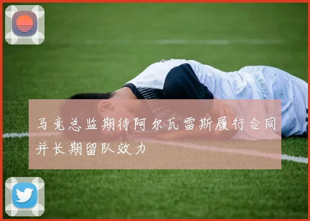 马竞总监期待阿尔瓦雷斯履行合同并长期留队效力