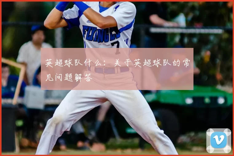 英超球队什么：关于英超球队的常见问题解答