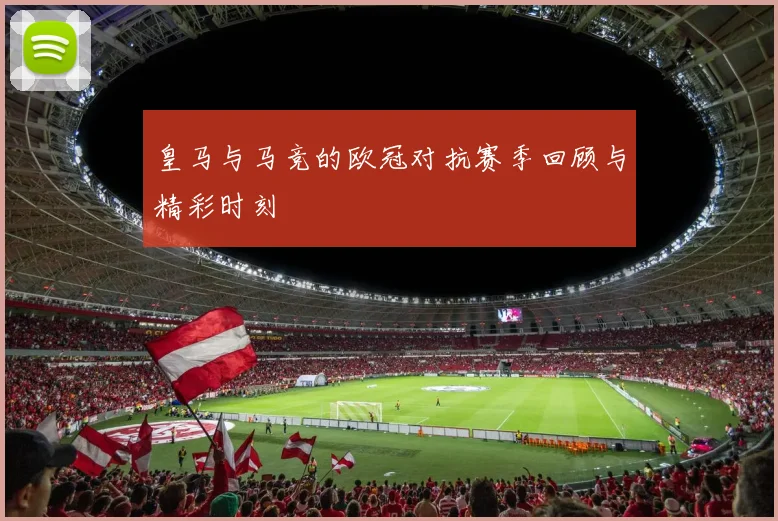 皇马与马竞的欧冠对抗赛季回顾与精彩时刻