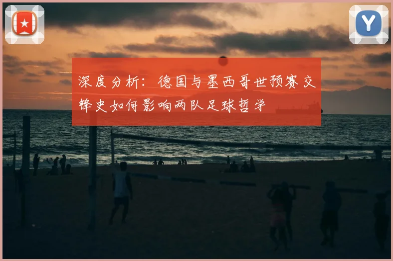 深度分析：德国与墨西哥世预赛交锋史如何影响两队足球哲学