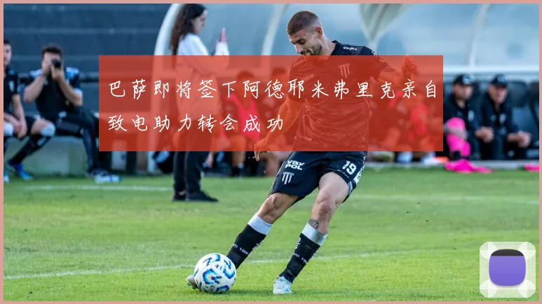 巴萨即将签下阿德耶米弗里克亲自致电助力转会成功
