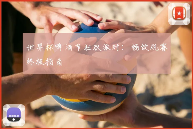世界杯啤酒节狂欢派对:畅饮观赛终极指南