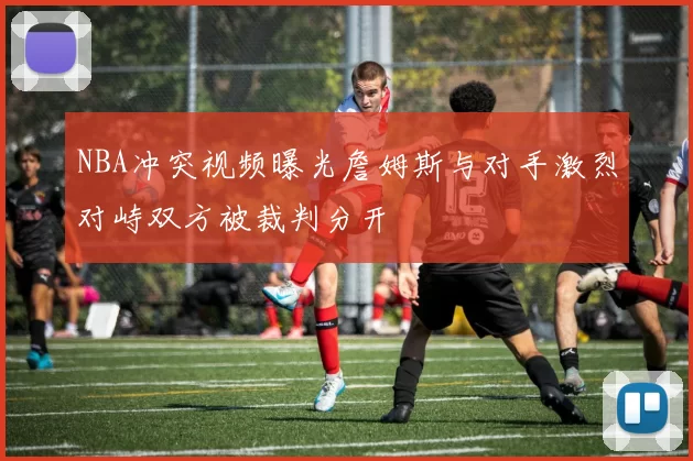 NBA冲突视频曝光詹姆斯与对手激烈对峙双方被裁判分开