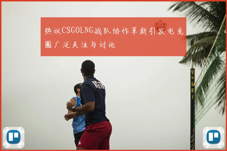 热议CSGOLNG战队协作革新引发电竞圈广泛关注与讨论