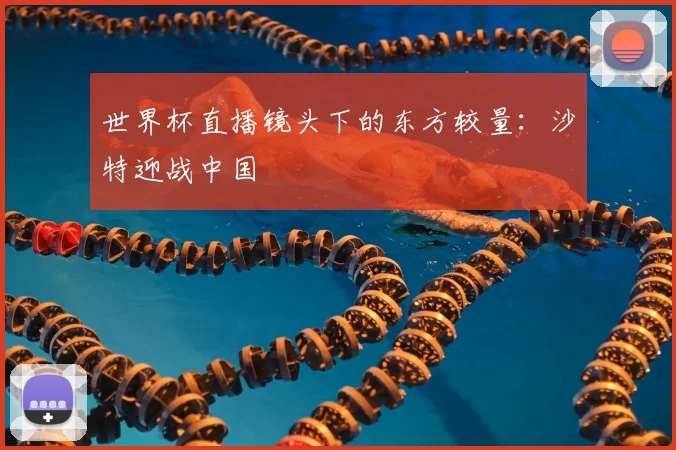 世界杯直播镜头下的东方较量：沙特迎战中国