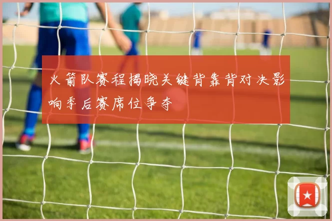 火箭队赛程揭晓关键背靠背对决影响季后赛席位争夺