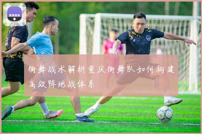 街舞战术解析重庆街舞队如何构建高效阵地战体系