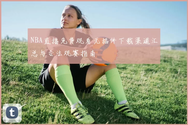 NBA直播免费观看无插件下载渠道汇总与合法观赛指南