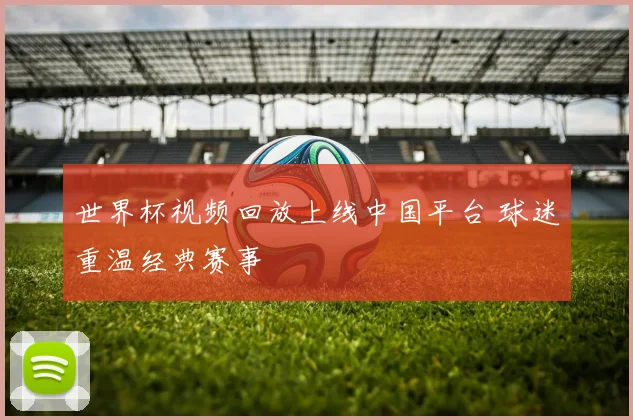 世界杯视频回放上线中国平台 球迷重温经典赛事