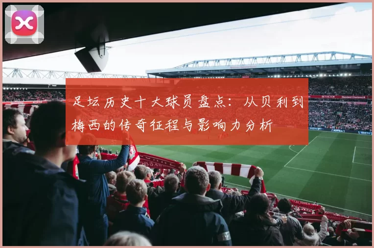 足坛历史十大球员盘点：从贝利到梅西的传奇征程与影响力分析