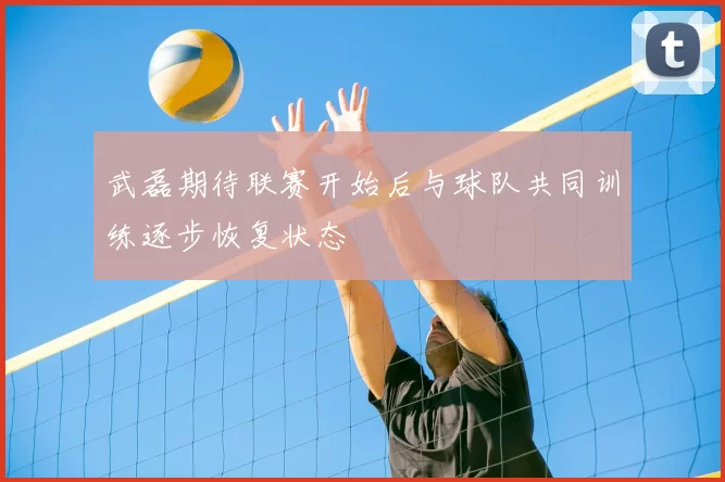 武磊期待联赛开始后与球队共同训练逐步恢复状态