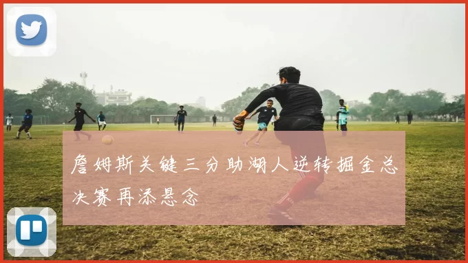 詹姆斯关键三分助湖人逆转掘金总决赛再添悬念