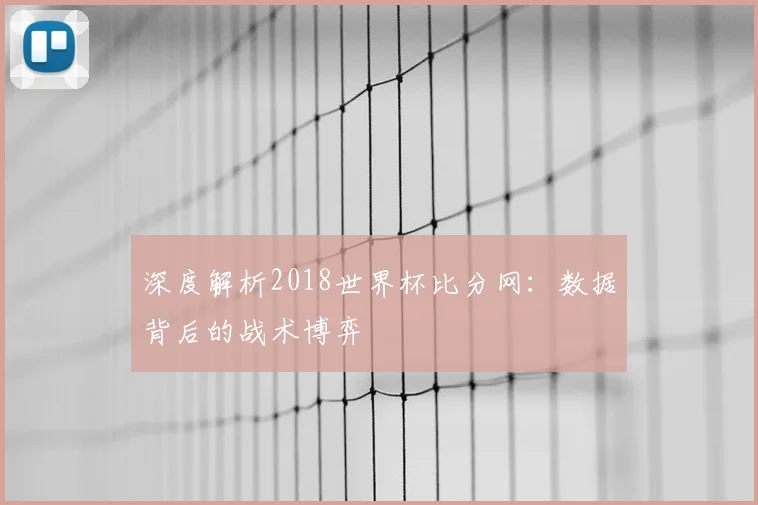 深度解析2018世界杯比分网：数据背后的战术博弈