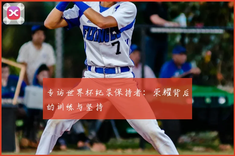 专访世界杯纪录保持者：荣耀背后的训练与坚持