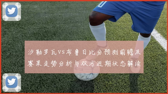 沙勒罗瓦vs布鲁日比分预测前瞻及赛果走势分析与双方近期状态解读