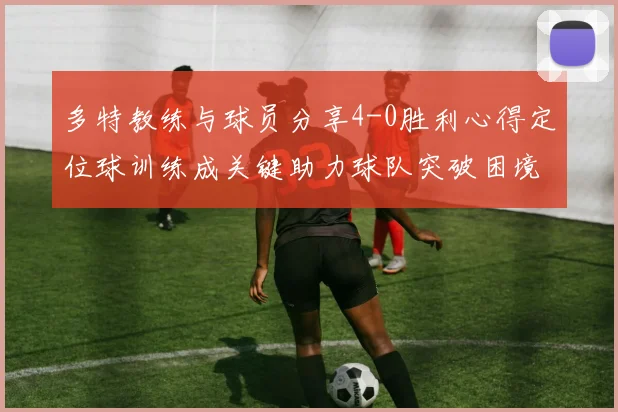 多特教练与球员分享4-0胜利心得定位球训练成关键助力球队突破困境