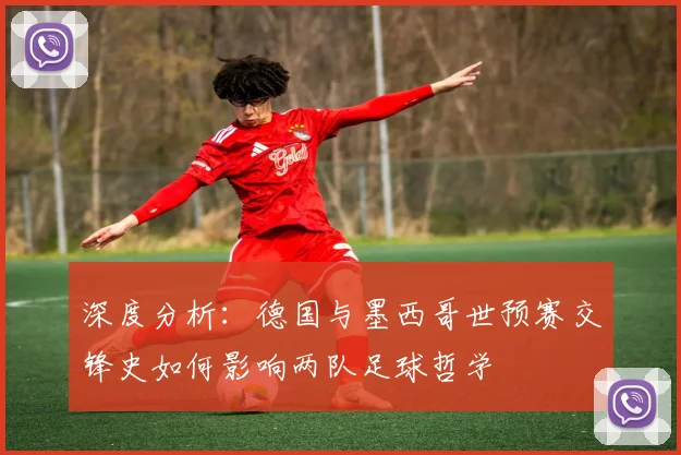 深度分析:德国与墨西哥世预赛交锋史如何影响两队足球哲学