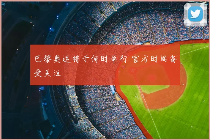 巴黎奥运将于何时举行 官方时间备受关注