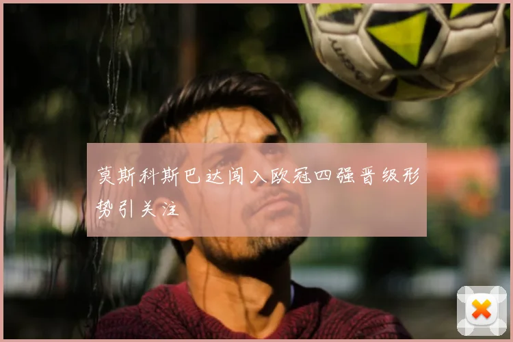 莫斯科斯巴达闯入欧冠四强晋级形势引关注