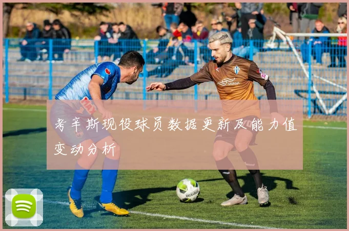 考辛斯现役球员数据更新及能力值变动分析