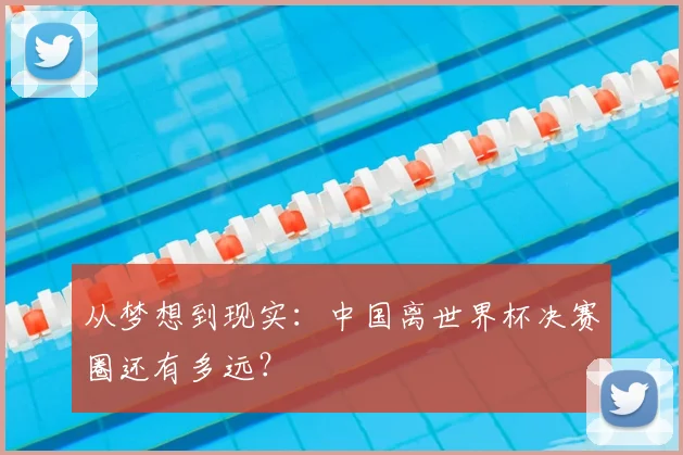 从梦想到现实:中国离世界杯决赛圈还有多远?