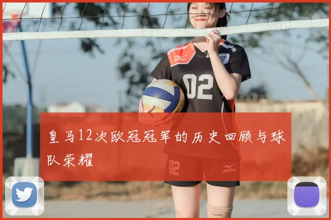 皇马12次欧冠冠军的历史回顾与球队荣耀