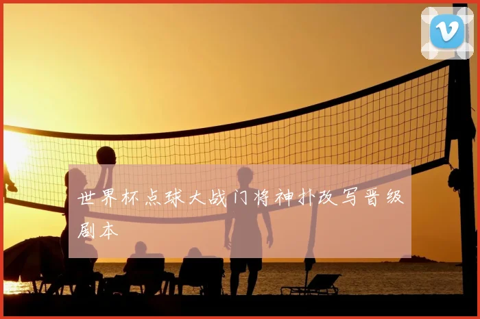 世界杯点球大战门将神扑改写晋级剧本