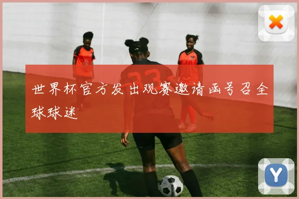 世界杯官方发出观赛邀请函号召全球球迷