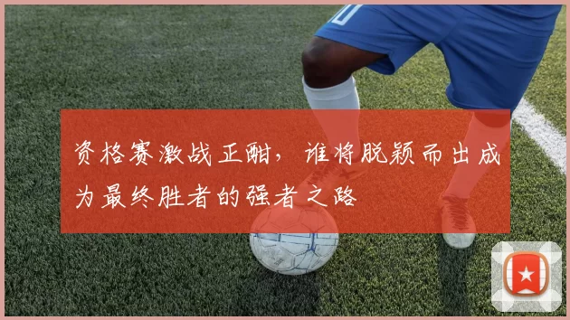 资格赛激战正酣，谁将脱颖而出成为最终胜者的强者之路