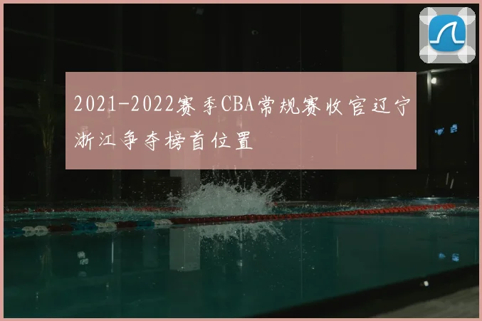 2021-2022赛季CBA常规赛收官辽宁浙江争夺榜首位置