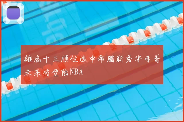 雄鹿十三顺位选中希腊新秀字母哥未来将登陆NBA