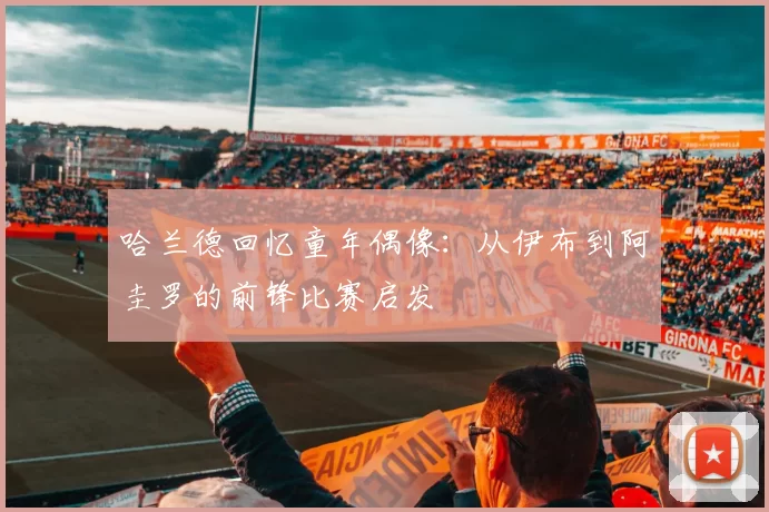 哈兰德回忆童年偶像：从伊布到阿圭罗的前锋比赛启发