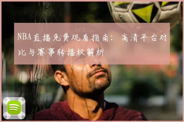 NBA直播免费观看指南：高清平台对比与赛事转播权解析