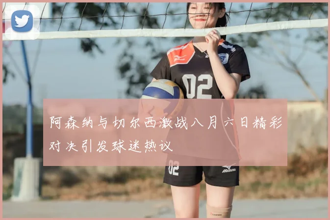 阿森纳与切尔西激战八月六日精彩对决引发球迷热议