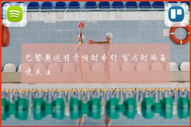 巴黎奥运将于何时举行 官方时间备受关注
