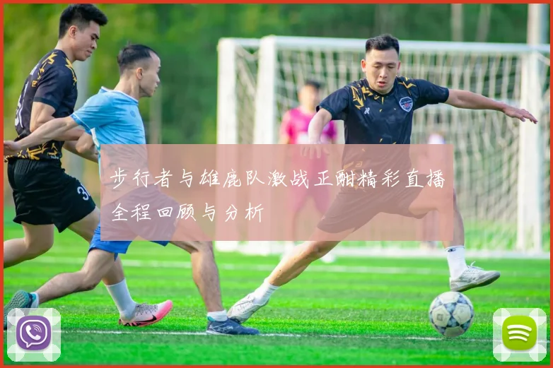 步行者与雄鹿队激战正酣精彩直播全程回顾与分析
