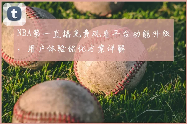 NBA第一直播免费观看平台功能升级,用户体验优化方案详解
