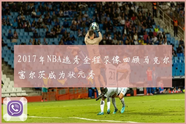 2017年NBA选秀全程录像回顾马克尔富尔茨成为状元秀