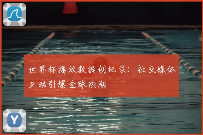 世界杯播放数据创纪录：社交媒体互动引爆全球热潮
