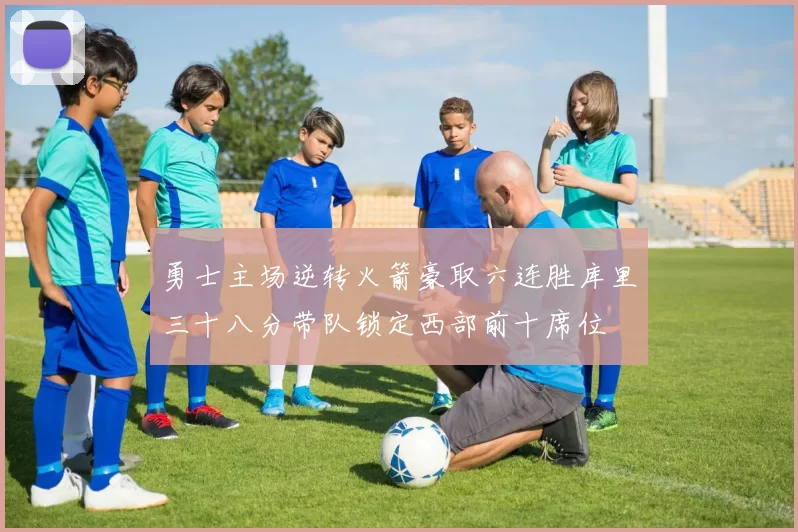 勇士主场逆转火箭豪取六连胜库里三十八分带队锁定西部前十席位