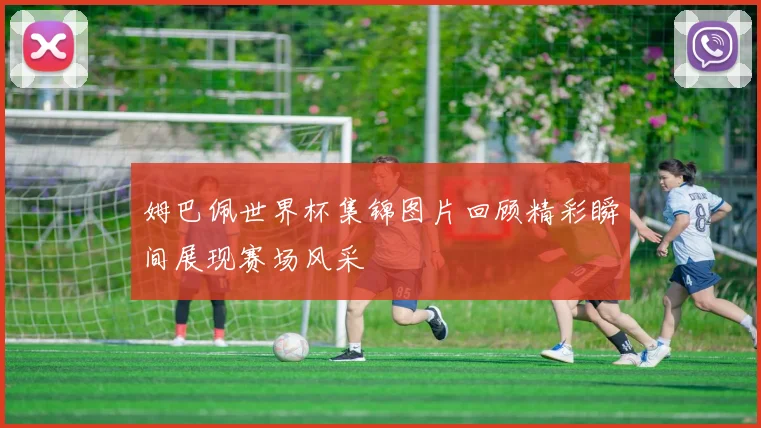 姆巴佩世界杯集锦图片回顾精彩瞬间展现赛场风采